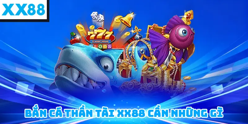 Bắn cá thần tài XX88 cần những gì